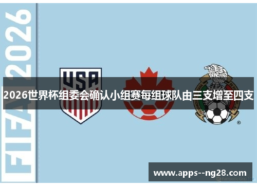 2026世界杯组委会确认小组赛每组球队由三支增至四支