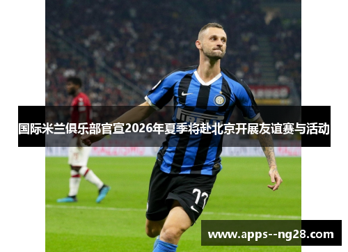 国际米兰俱乐部官宣2026年夏季将赴北京开展友谊赛与活动 国际米兰俱乐部官宣2026年夏季将赴北京开展友谊赛与活动