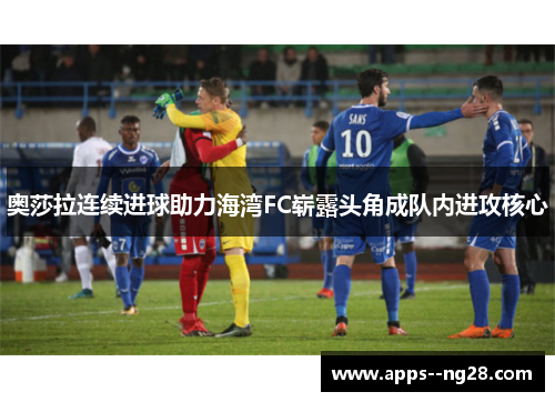 奥莎拉连续进球助力海湾FC崭露头角成队内进攻核心 奥莎拉连续进球助力海湾FC崭露头角成队内进攻核心