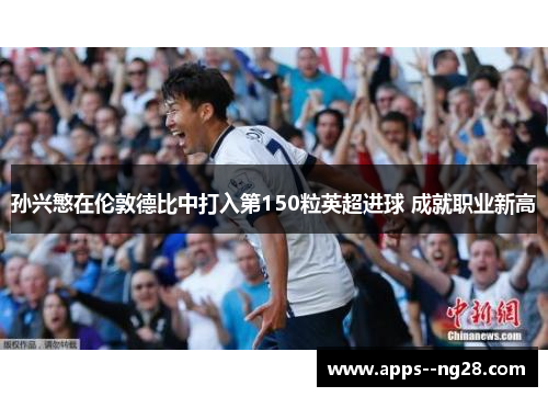 孙兴慜在伦敦德比中打入第150粒英超进球 成就职业新高