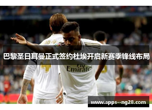 巴黎圣日耳曼正式签约杜埃开启新赛季锋线布局 巴黎圣日耳曼正式签约杜埃开启新赛季锋线布局