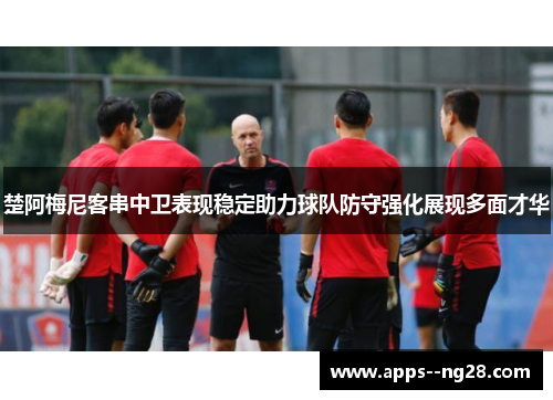 楚阿梅尼客串中卫表现稳定助力球队防守强化展现多面才华