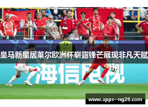 皇马新星居莱尔欧洲杯崭露锋芒展现非凡天赋