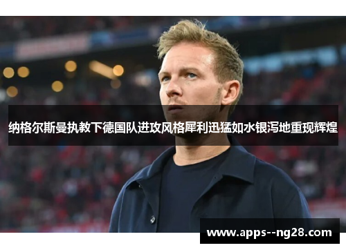 纳格尔斯曼执教下德国队进攻风格犀利迅猛如水银泻地重现辉煌 纳格尔斯曼执教下德国队进攻风格犀利迅猛如水银泻地重现辉煌
