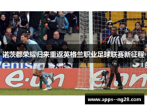 诺茨郡荣耀归来重返英格兰职业足球联赛新征程