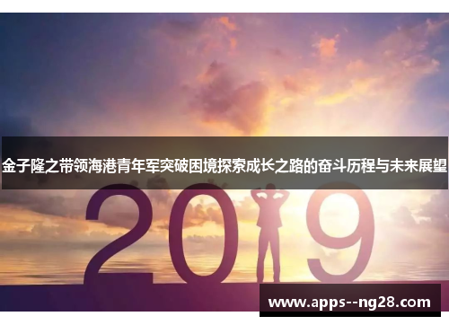 金子隆之带领海港青年军突破困境探索成长之路的奋斗历程与未来展望