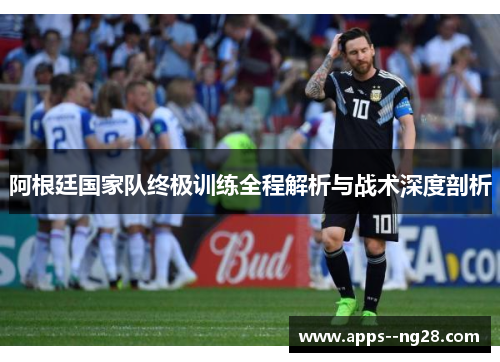 阿根廷国家队终极训练全程解析与战术深度剖析