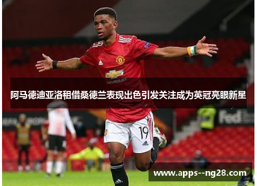 阿马德迪亚洛租借桑德兰表现出色引发关注成为英冠亮眼新星