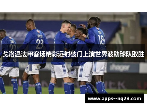戈洛温法甲客场精彩远射破门上演世界波助球队取胜