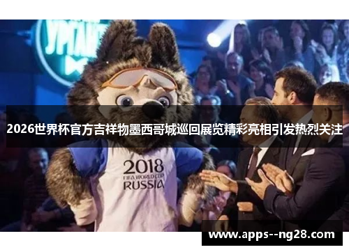 2026世界杯官方吉祥物墨西哥城巡回展览精彩亮相引发热烈关注