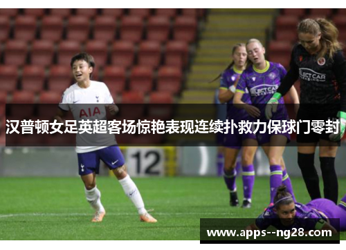 汉普顿女足英超客场惊艳表现连续扑救力保球门零封 汉普顿女足英超客场惊艳表现连续扑救力保球门零封