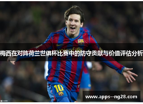 梅西在对阵荷兰世俱杯比赛中的防守贡献与价值评估分析 梅西在对阵荷兰世俱杯比赛中的防守贡献与价值评估分析