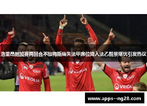 洛里昂附加赛两回合不敌梅斯痛失法甲席位降入法乙前景堪忧引发热议 洛里昂附加赛两回合不敌梅斯痛失法甲席位降入法乙前景堪忧引发热议