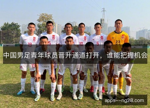 中国男足青年球员晋升通道打开，谁能把握机会