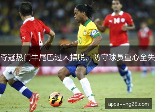 夺冠热门牛尾巴过人摆脱，防守球员重心全失