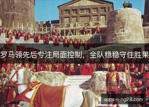 罗马领先后专注局面控制，全队稳稳守住胜果