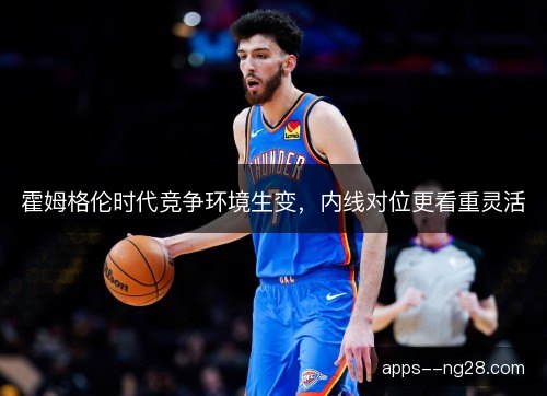 霍姆格伦时代竞争环境生变，内线对位更看重灵活