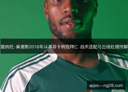 雷纳托·桑谢斯2016年从本菲卡转投拜仁 战术适配与出场处境待解 雷纳托·桑谢斯2016年从本菲卡转投拜仁 战术适配与出场处境待解