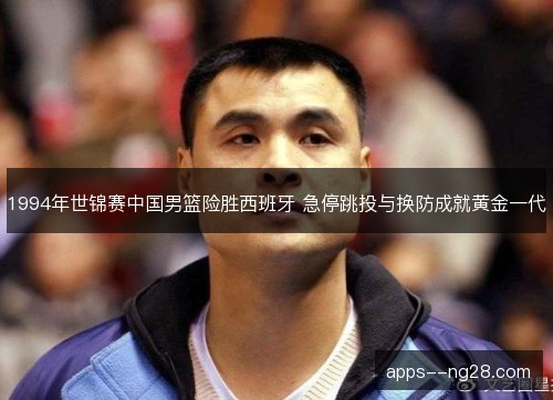 1994年世锦赛中国男篮险胜西班牙 急停跳投与换防成就黄金一代